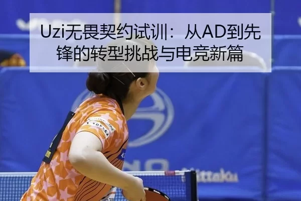 Uzi无畏契约试训：从AD到先锋的转型挑战与电竞新篇