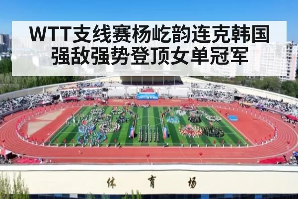 WTT支线赛杨屹韵连克韩国强敌强势登顶女单冠军