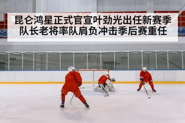 昆仑鸿星正式官宣叶劲光出任新赛季队长老将率队肩负冲击季后赛重任