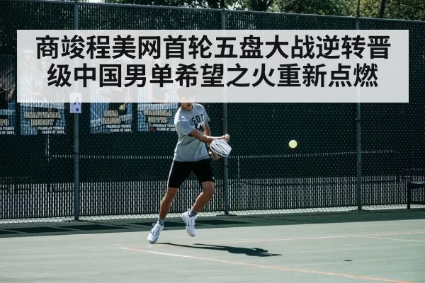 商竣程美网首轮五盘大战逆转晋级中国男单希望之火重新点燃