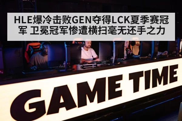 HLE爆冷击败GEN夺得LCK夏季赛冠军 卫冕冠军惨遭横扫毫无还手之力