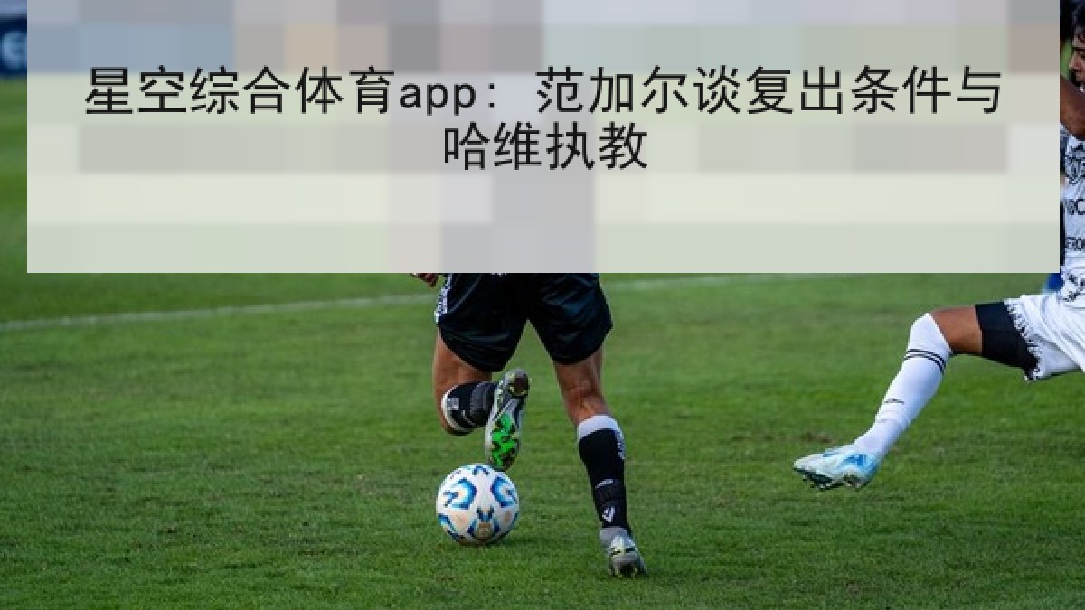 星空综合体育app: 范加尔谈复出条件与哈维执教