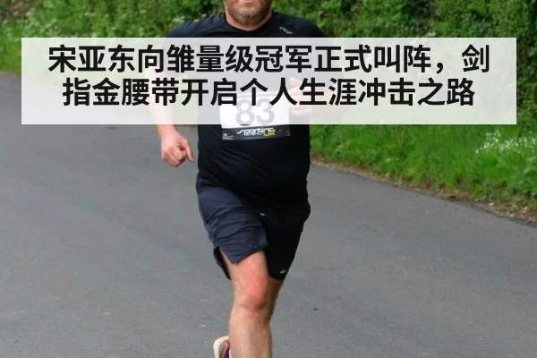 宋亚东向雏量级冠军正式叫阵，剑指金腰带开启个人生涯冲击之路